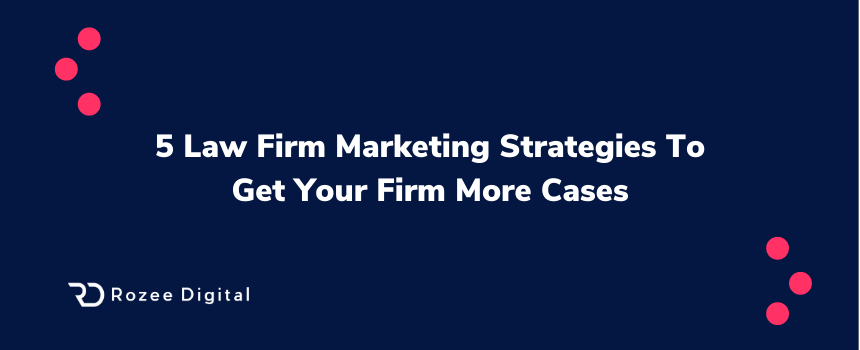 5 Law Firm Marketing Strategies To Get Your Firm More Cases