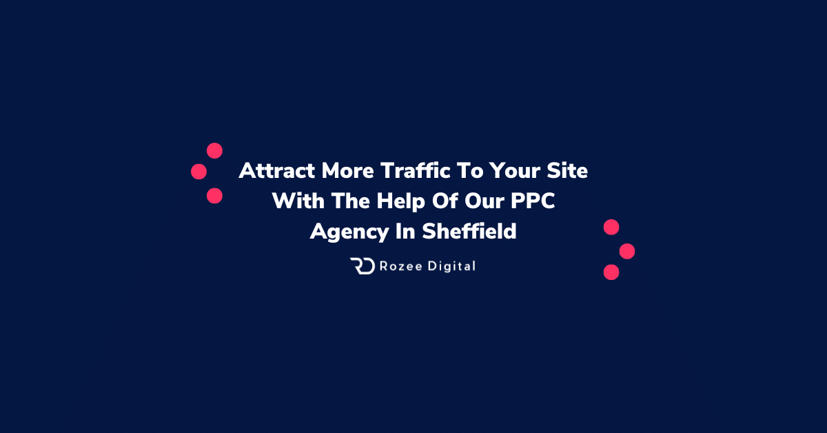 Attract More Traffic To Your Site With The Help Of Our PPC Agency In Sheffield